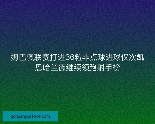 姆巴佩联赛打进36粒非点球进球仅次凯恩哈兰德继续领跑射手榜